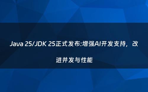 Java 25/JDK 25正式发布:增强AI开发支持，改进并发与性能