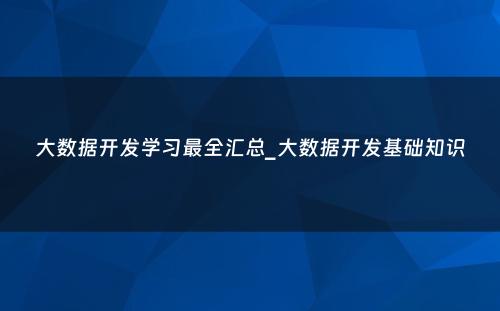 大数据开发学习最全汇总_大数据开发基础知识