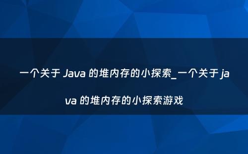 一个关于 Java 的堆内存的小探索_一个关于 java 的堆内存的小探索游戏