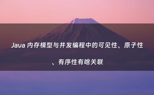 Java 内存模型与并发编程中的可见性、原子性、有序性有啥关联