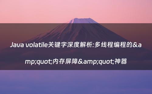 Java volatile关键字深度解析:多线程编程的&quot;内存屏障&quot;神器