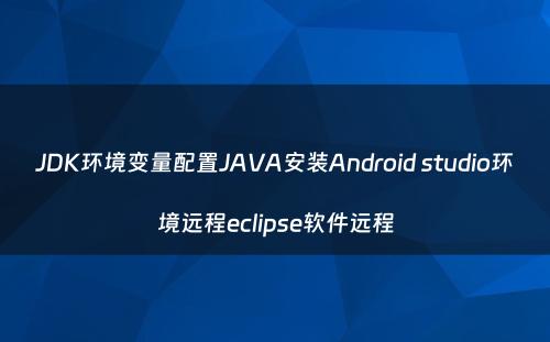JDK环境变量配置JAVA安装Android studio环境远程eclipse软件远程