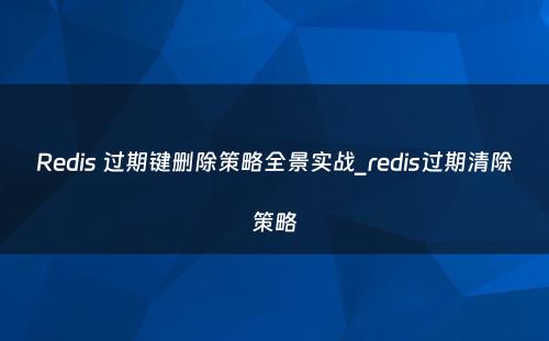 Redis 过期键删除策略全景实战_redis过期清除策略