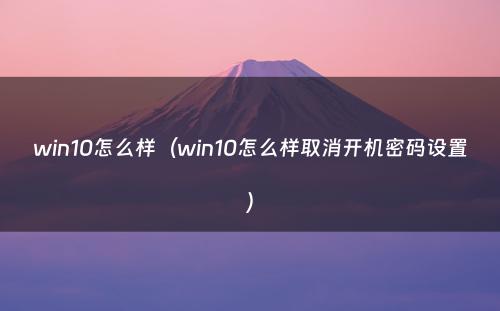 win10怎么样(win10怎么样取消开机密码设置)
