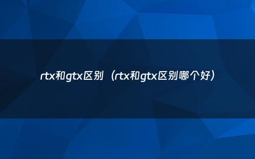 rtx和gtx区别(rtx和gtx区别哪个好)