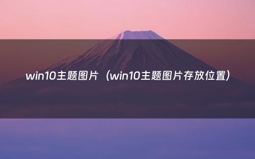 win10主题图片(win10主题图片存放位置)