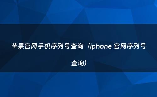 苹果官网手机序列号查询(iphone 官网序列号查询)