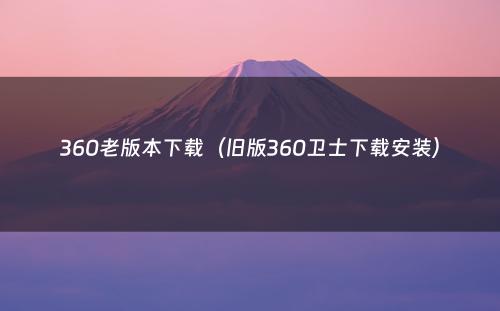 360老版本下载(旧版360卫士下载安装)