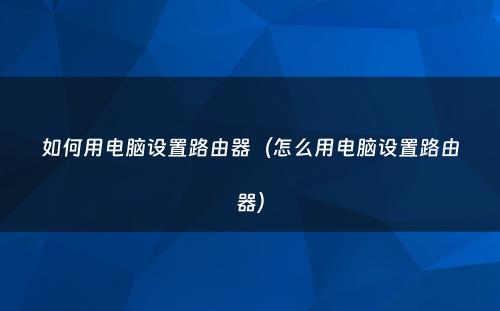 如何用电脑设置路由器(怎么用电脑设置路由器)
