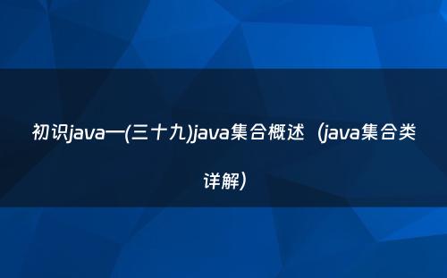 初识java—(三十九)java集合概述（java集合类详解）