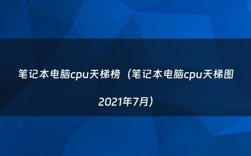 笔记本电脑cpu天梯榜(笔记本电脑cpu天梯图2021年7月)