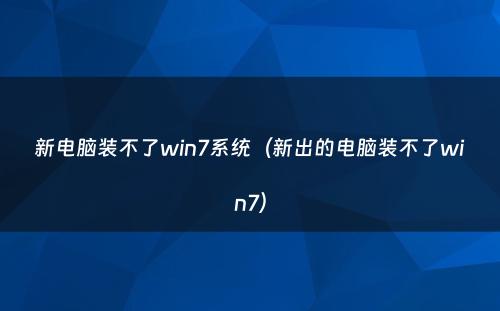 新电脑装不了win7系统(新出的电脑装不了win7)