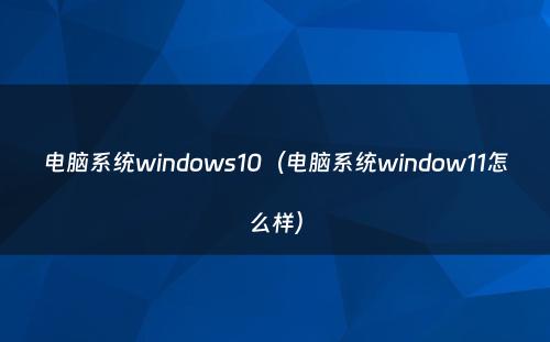 电脑系统windows10(电脑系统window11怎么样)