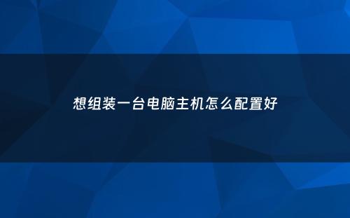 想组装一台电脑主机怎么配置好