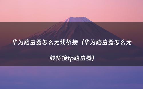 华为路由器怎么无线桥接(华为路由器怎么无线桥接tp路由器)