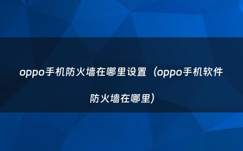 oppo手机防火墙在哪里设置(oppo手机软件防火墙在哪里)