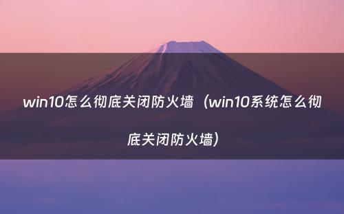 win10怎么彻底关闭防火墙（win10系统怎么彻底关闭防火墙）