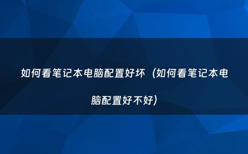 如何看笔记本电脑配置好坏(如何看笔记本电脑配置好不好)
