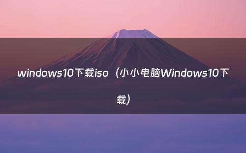 windows10下载iso（小小电脑Windows10下载）