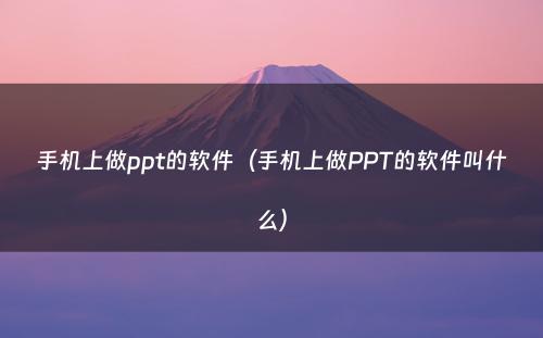 手机上做ppt的软件（手机上做PPT的软件叫什么）