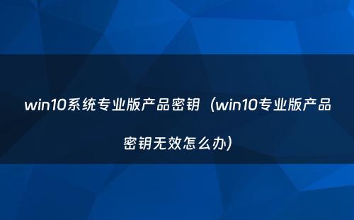 win10系统专业版产品密钥（win10专业版产品密钥无效怎么办）
