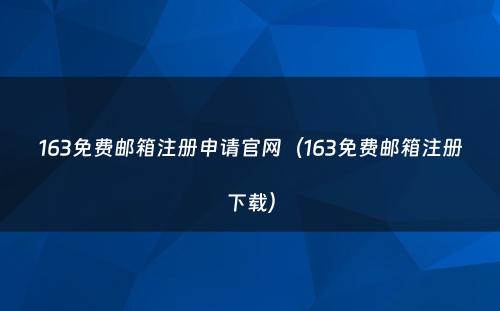 163免费邮箱注册申请官网（163免费邮箱注册下载）