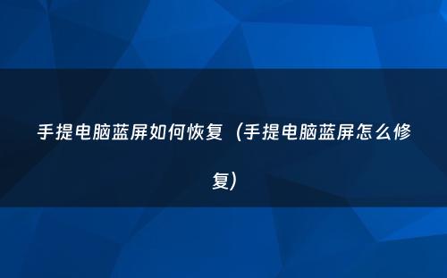 手提电脑蓝屏如何恢复（手提电脑蓝屏怎么修复）
