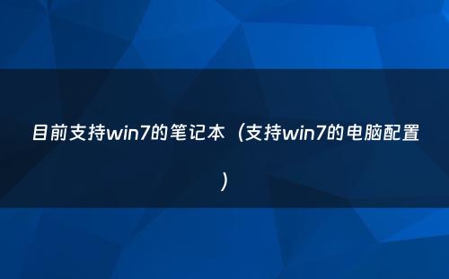 目前支持win7的笔记本（支持win7的电脑配置）