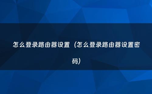 怎么登录路由器设置（怎么登录路由器设置密码）