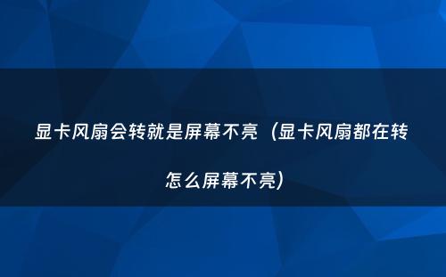 显卡风扇会转就是屏幕不亮（显卡风扇都在转 怎么屏幕不亮）