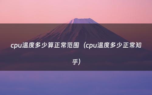 cpu温度多少算正常范围（cpu温度多少正常知乎）