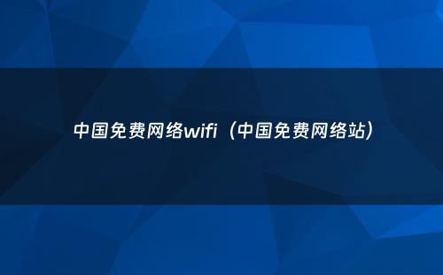 中国免费网络wifi（中国免费网络站）