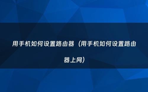 用手机如何设置路由器(用手机如何设置路由器上网)
