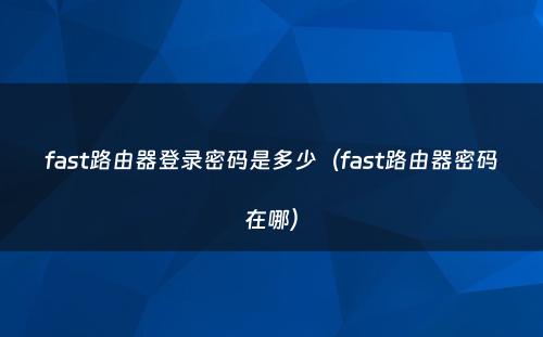 fast路由器登录密码是多少（fast路由器密码在哪）