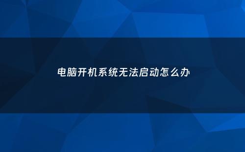 电脑开机系统无法启动怎么办