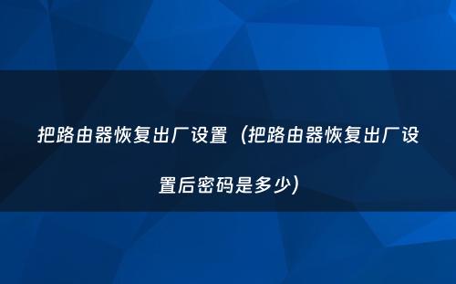 把路由器恢复出厂设置(把路由器恢复出厂设置后密码是多少)