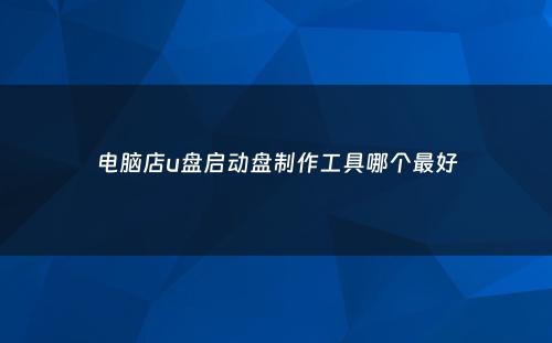 电脑店u盘启动盘制作工具哪个最好