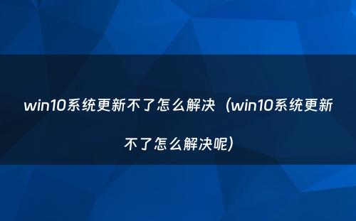 win10系统更新不了怎么解决(win10系统更新不了怎么解决呢)