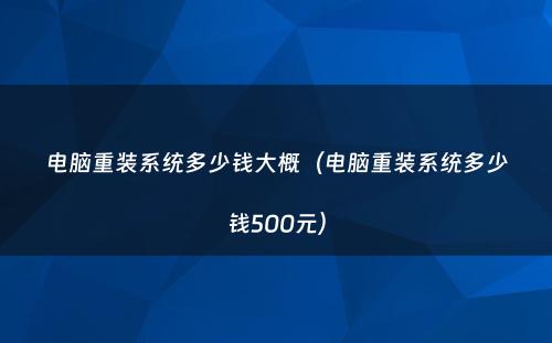 电脑重装系统多少钱大概(电脑重装系统多少钱500元)
