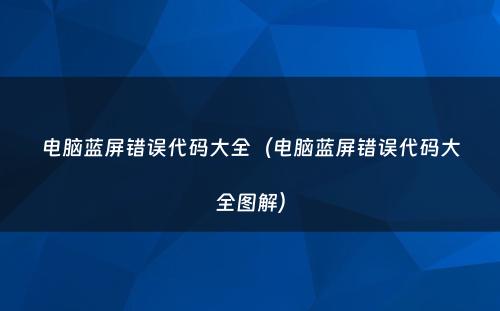 电脑蓝屏错误代码大全(电脑蓝屏错误代码大全图解)