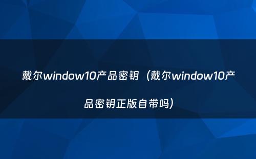 戴尔window10产品密钥(戴尔window10产品密钥正版自带吗)