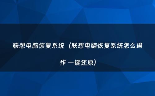 联想电脑恢复系统（联想电脑恢复系统怎么操作 一键还原）