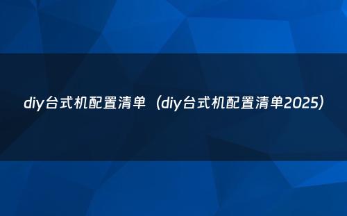 diy台式机配置清单（diy台式机配置清单2025）