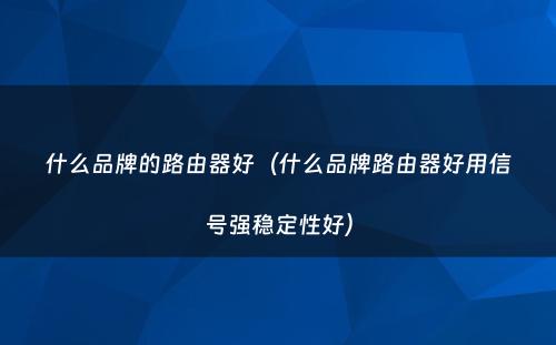 什么品牌的路由器好(什么品牌路由器好用信号强稳定性好)