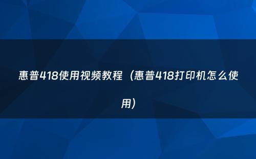惠普418使用视频教程(惠普418打印机怎么使用)