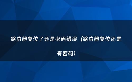 路由器复位了还是密码错误（路由器复位还是有密码）
