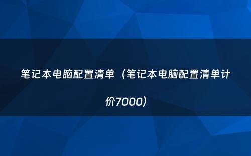 笔记本电脑配置清单(笔记本电脑配置清单计价7000)