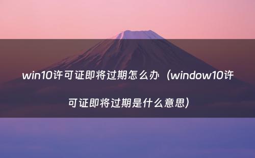 win10许可证即将过期怎么办（window10许可证即将过期是什么意思）
