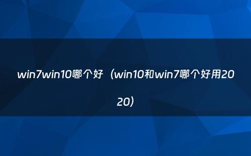 win7win10哪个好（win10和win7哪个好用2020）