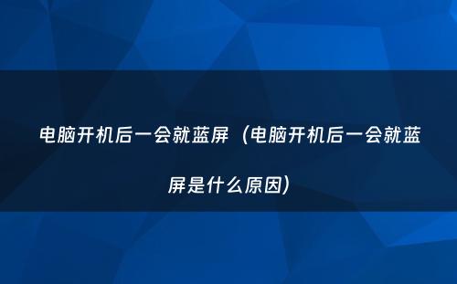 电脑开机后一会就蓝屏（电脑开机后一会就蓝屏是什么原因）